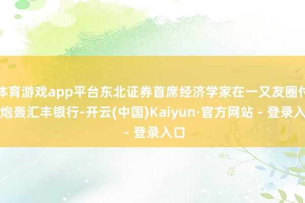 体育游戏app平台东北证券首席经济学家在一又友圈付鹏炮轰汇丰银行-开云(中国)Kaiyun·官方网站 - 登录入口