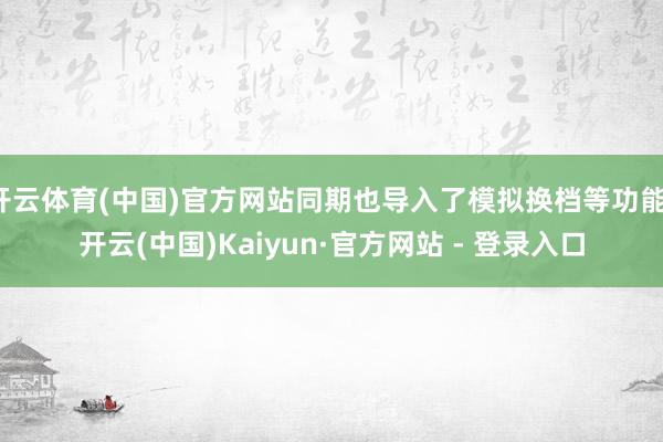 开云体育(中国)官方网站同期也导入了模拟换档等功能-开云(中国)Kaiyun·官方网站 - 登录入口