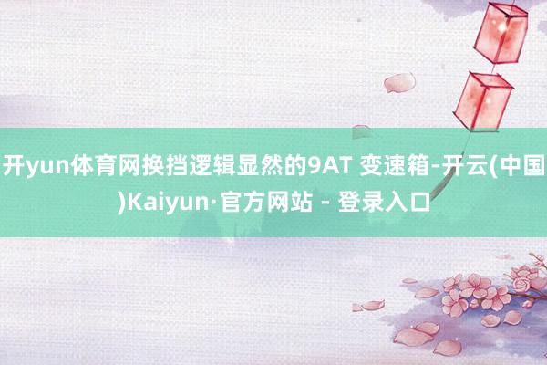 开yun体育网换挡逻辑显然的9AT 变速箱-开云(中国)Kaiyun·官方网站 - 登录入口