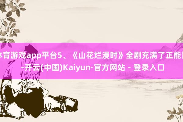 体育游戏app平台5、《山花烂漫时》全剧充满了正能量 -开云(中国)Kaiyun·官方网站 - 登录入口