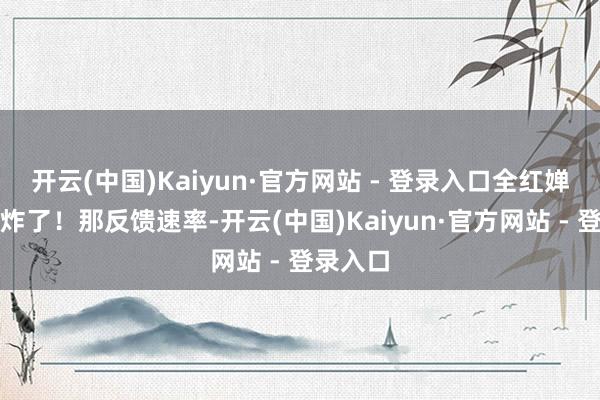 开云(中国)Kaiyun·官方网站 - 登录入口全红婵已而就炸了！那反馈速率-开云(中国)Kaiyun·官方网站 - 登录入口