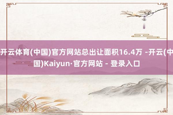 开云体育(中国)官方网站总出让面积16.4万 -开云(中国)Kaiyun·官方网站 - 登录入口