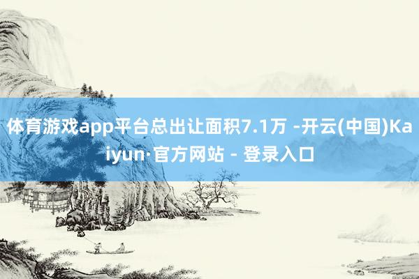 体育游戏app平台总出让面积7.1万 -开云(中国)Kaiyun·官方网站 - 登录入口