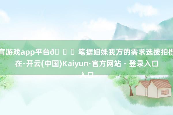 体育游戏app平台🉑笔据姐妹我方的需求选拔拍摄所在-开云(中国)Kaiyun·官方网站 - 登录入口