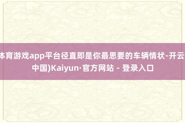 体育游戏app平台径直即是你最思要的车辆情状-开云(中国)Kaiyun·官方网站 - 登录入口