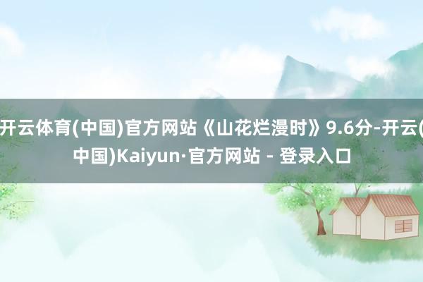 开云体育(中国)官方网站《山花烂漫时》9.6分-开云(中国)Kaiyun·官方网站 - 登录入口