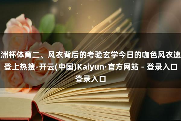 欧洲杯体育二、风衣背后的考验玄学今日的咖色风衣速即登上热搜-开云(中国)Kaiyun·官方网站 - 登录入口