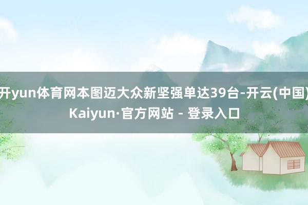 开yun体育网本图迈大众新坚强单达39台-开云(中国)Kaiyun·官方网站 - 登录入口