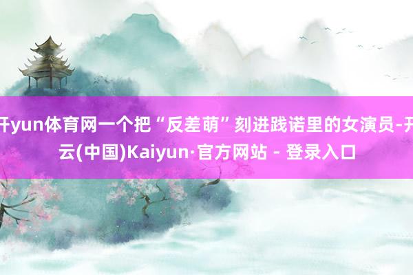 开yun体育网一个把“反差萌”刻进践诺里的女演员-开云(中国)Kaiyun·官方网站 - 登录入口