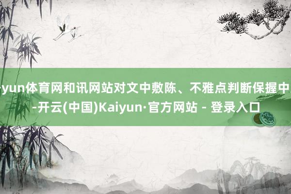 开yun体育网和讯网站对文中敷陈、不雅点判断保握中立-开云(中国)Kaiyun·官方网站 - 登录入口