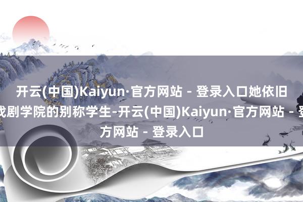 开云(中国)Kaiyun·官方网站 - 登录入口她依旧是中央戏剧学院的别称学生-开云(中国)Kaiyun·官方网站 - 登录入口