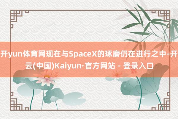 开yun体育网现在与SpaceX的琢磨仍在进行之中-开云(中国)Kaiyun·官方网站 - 登录入口