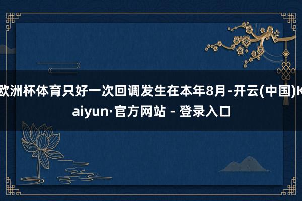 欧洲杯体育只好一次回调发生在本年8月-开云(中国)Kaiyun·官方网站 - 登录入口