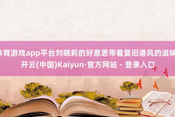 体育游戏app平台刘晓莉的好意思带着复旧港风的滋味-开云(中国)Kaiyun·官方网站 - 登录入口