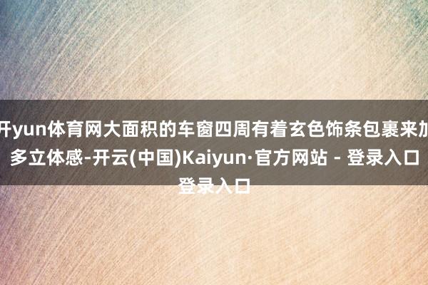 开yun体育网大面积的车窗四周有着玄色饰条包裹来加多立体感-开云(中国)Kaiyun·官方网站 - 登录入口