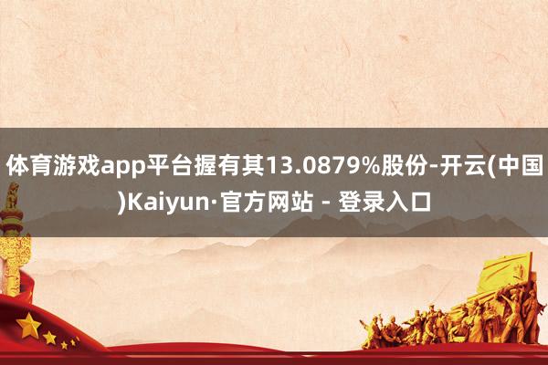 体育游戏app平台握有其13.0879%股份-开云(中国)Kaiyun·官方网站 - 登录入口