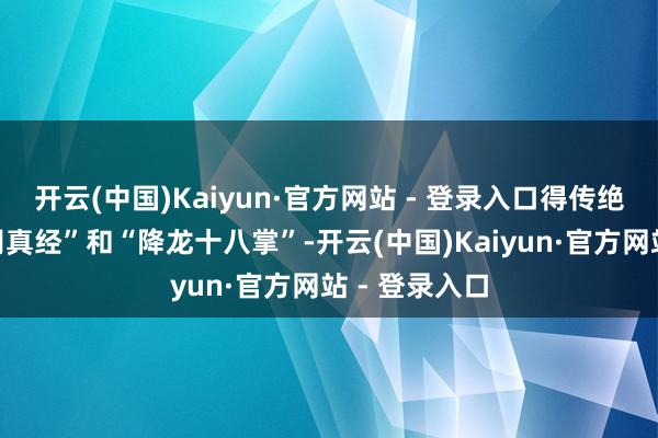 开云(中国)Kaiyun·官方网站 - 登录入口得传绝世武功“九阴真经”和“降龙十八掌”-开云(中国)Kaiyun·官方网站 - 登录入口