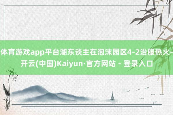 体育游戏app平台湖东谈主在泡沫园区4-2治服热火-开云(中国)Kaiyun·官方网站 - 登录入口