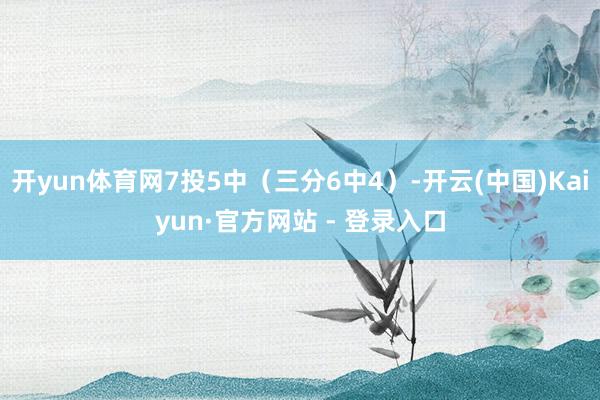 开yun体育网7投5中（三分6中4）-开云(中国)Kaiyun·官方网站 - 登录入口