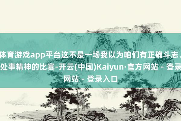 体育游戏app平台这不是一场我以为咱们有正确斗志、正确处事精神的比赛-开云(中国)Kaiyun·官方网站 - 登录入口