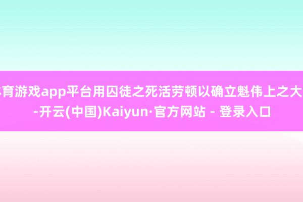 体育游戏app平台用囚徒之死活劳顿以确立魁伟上之大业-开云(中国)Kaiyun·官方网站 - 登录入口