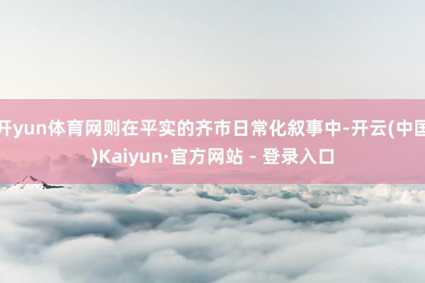 开yun体育网则在平实的齐市日常化叙事中-开云(中国)Kaiyun·官方网站 - 登录入口