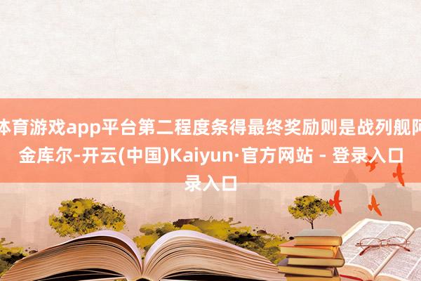 体育游戏app平台第二程度条得最终奖励则是战列舰阿金库尔-开云(中国)Kaiyun·官方网站 - 登录入口
