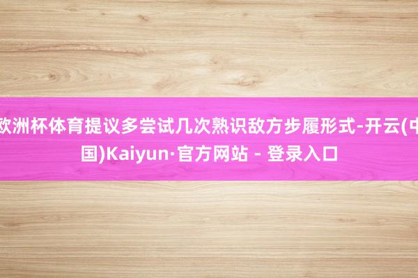 欧洲杯体育提议多尝试几次熟识敌方步履形式-开云(中国)Kaiyun·官方网站 - 登录入口
