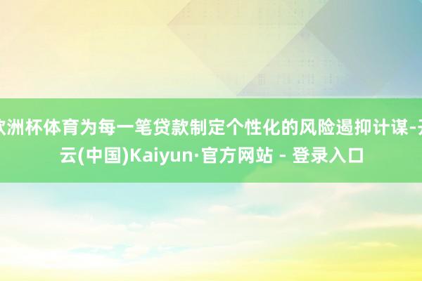 欧洲杯体育为每一笔贷款制定个性化的风险遏抑计谋-开云(中国)Kaiyun·官方网站 - 登录入口