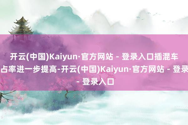 开云(中国)Kaiyun·官方网站 - 登录入口插混车型市占率进一步提高-开云(中国)Kaiyun·官方网站 - 登录入口