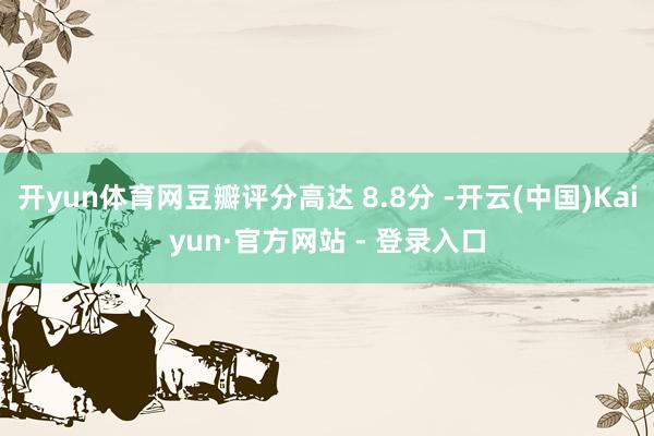 开yun体育网豆瓣评分高达 8.8分 -开云(中国)Kaiyun·官方网站 - 登录入口