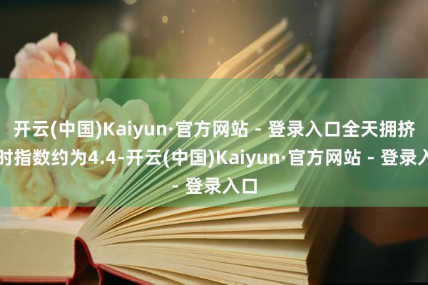 开云(中国)Kaiyun·官方网站 - 登录入口全天拥挤延时指数约为4.4-开云(中国)Kaiyun·官方网站 - 登录入口