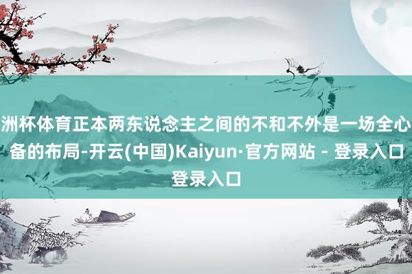 欧洲杯体育正本两东说念主之间的不和不外是一场全心预备的布局-开云(中国)Kaiyun·官方网站 - 登录入口