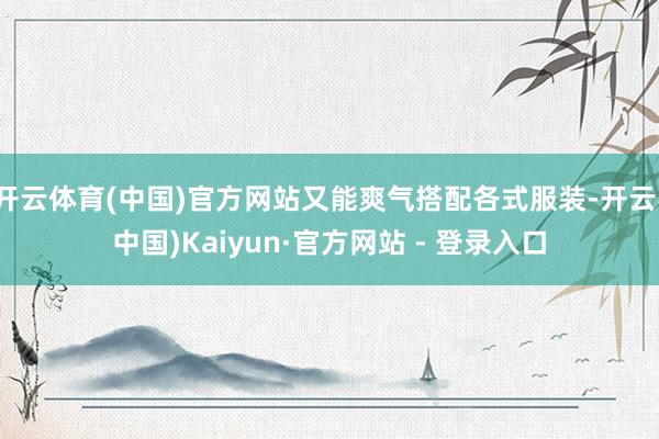 开云体育(中国)官方网站又能爽气搭配各式服装-开云(中国)Kaiyun·官方网站 - 登录入口