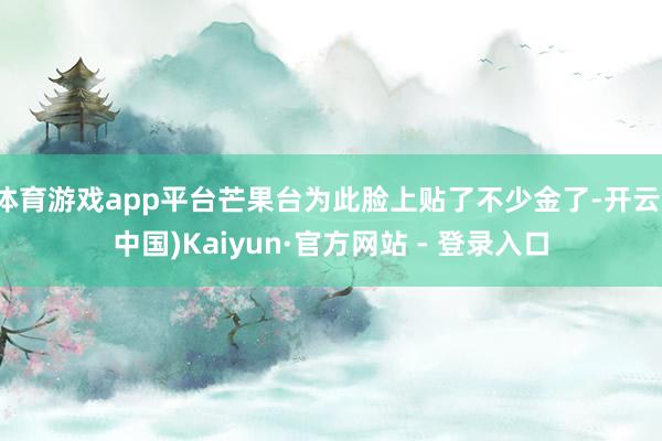 体育游戏app平台芒果台为此脸上贴了不少金了-开云(中国)Kaiyun·官方网站 - 登录入口