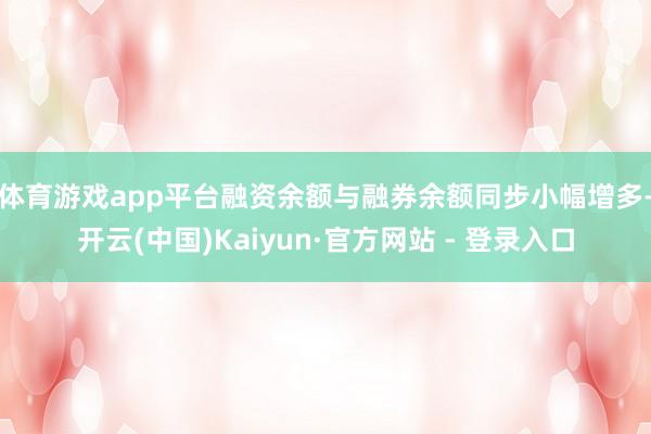 体育游戏app平台　　融资余额与融券余额同步小幅增多-开云(中国)Kaiyun·官方网站 - 登录入口