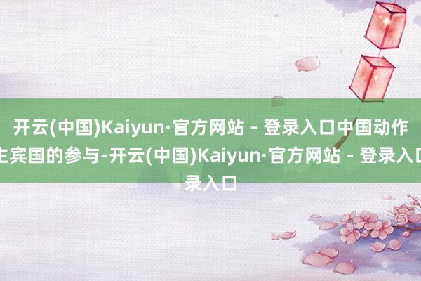 开云(中国)Kaiyun·官方网站 - 登录入口中国动作主宾国的参与-开云(中国)Kaiyun·官方网站 - 登录入口