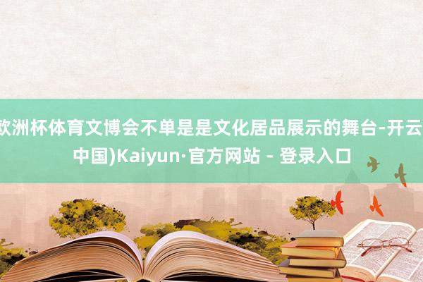 欧洲杯体育文博会不单是是文化居品展示的舞台-开云(中国)Kaiyun·官方网站 - 登录入口
