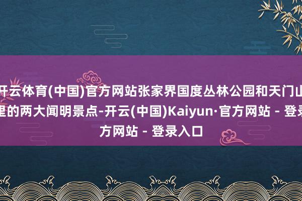 开云体育(中国)官方网站张家界国度丛林公园和天门山是这里的两大闻明景点-开云(中国)Kaiyun·官方网站 - 登录入口