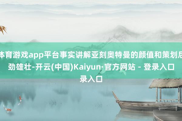 体育游戏app平台事实讲解亚刻奥特曼的颜值和策划后劲雄壮-开云(中国)Kaiyun·官方网站 - 登录入口