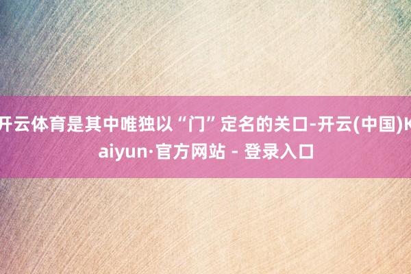 开云体育是其中唯独以“门”定名的关口-开云(中国)Kaiyun·官方网站 - 登录入口