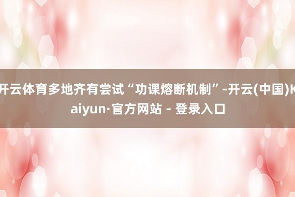 开云体育多地齐有尝试“功课熔断机制”-开云(中国)Kaiyun·官方网站 - 登录入口