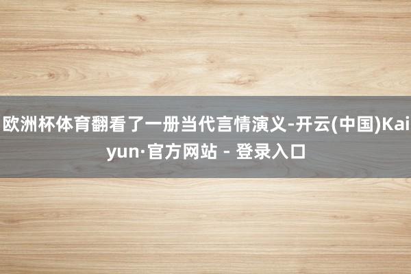欧洲杯体育翻看了一册当代言情演义-开云(中国)Kaiyun·官方网站 - 登录入口