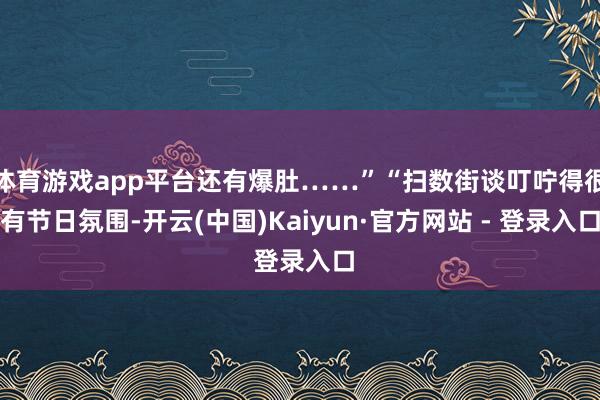 体育游戏app平台还有爆肚……”“扫数街谈叮咛得很有节日氛围-开云(中国)Kaiyun·官方网站 - 登录入口