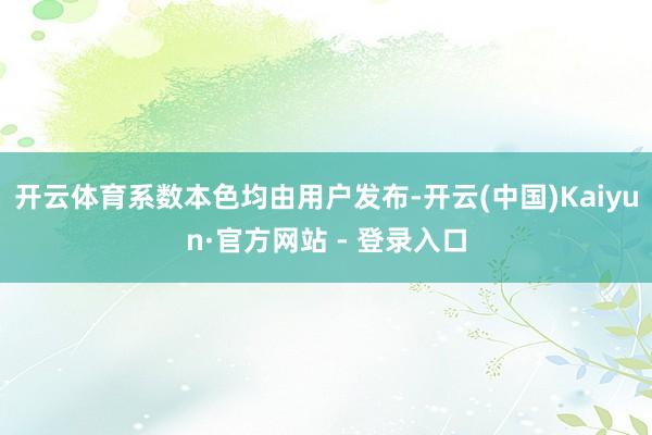 开云体育系数本色均由用户发布-开云(中国)Kaiyun·官方网站 - 登录入口