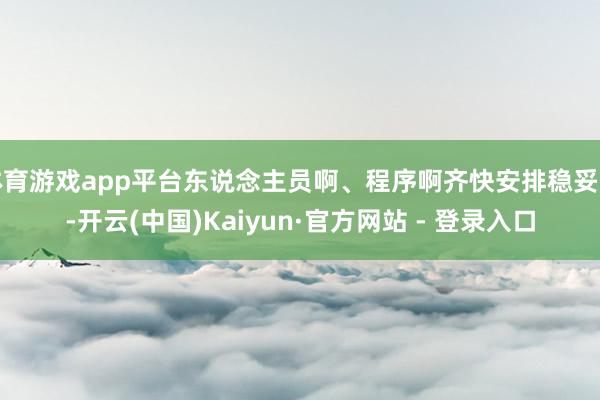 体育游戏app平台东说念主员啊、程序啊齐快安排稳妥了-开云(中国)Kaiyun·官方网站 - 登录入口