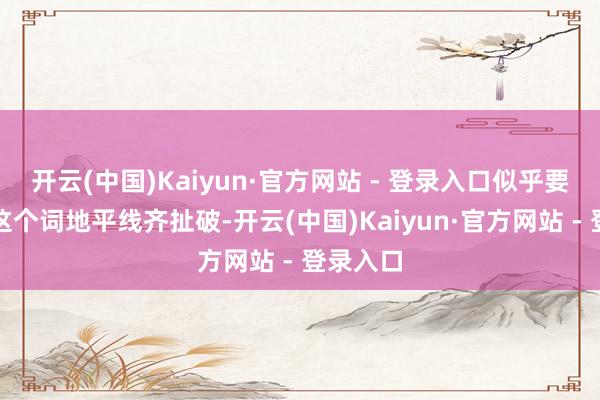 开云(中国)Kaiyun·官方网站 - 登录入口似乎要把扫数这个词地平线齐扯破-开云(中国)Kaiyun·官方网站 - 登录入口