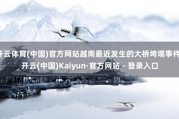 开云体育(中国)官方网站越南最近发生的大桥垮塌事件-开云(中国)Kaiyun·官方网站 - 登录入口
