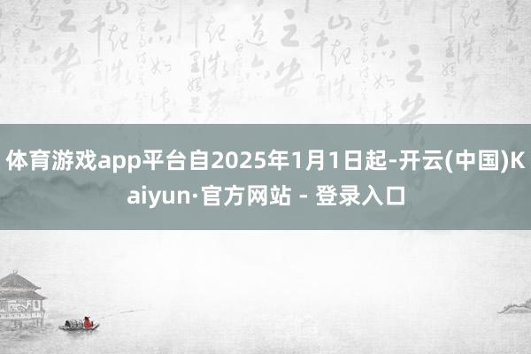 体育游戏app平台自2025年1月1日起-开云(中国)Kaiyun·官方网站 - 登录入口