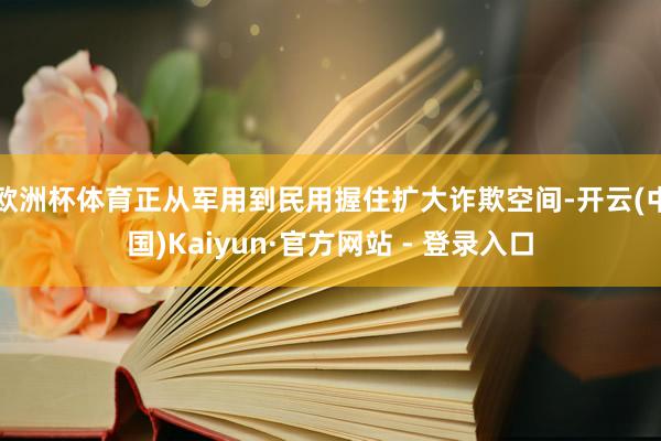 欧洲杯体育正从军用到民用握住扩大诈欺空间-开云(中国)Kaiyun·官方网站 - 登录入口